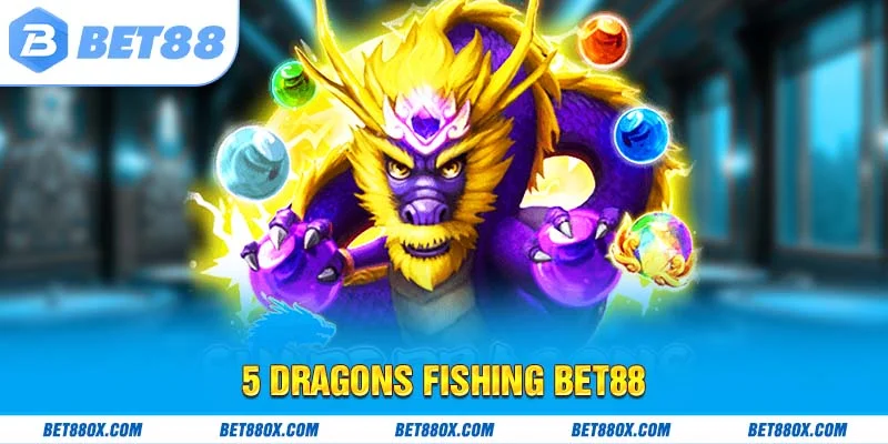 5 Dragons Fishing BET88 - Game Cực Hay Dành Cho Ngư Thủ